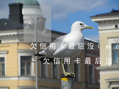 欠信用卡最后沒(méi)有還清怎么處理-欠信用卡最后沒(méi)有還清怎么處理呢