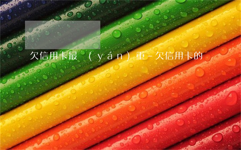 欠信用卡最嚴(yán)重-欠信用卡的