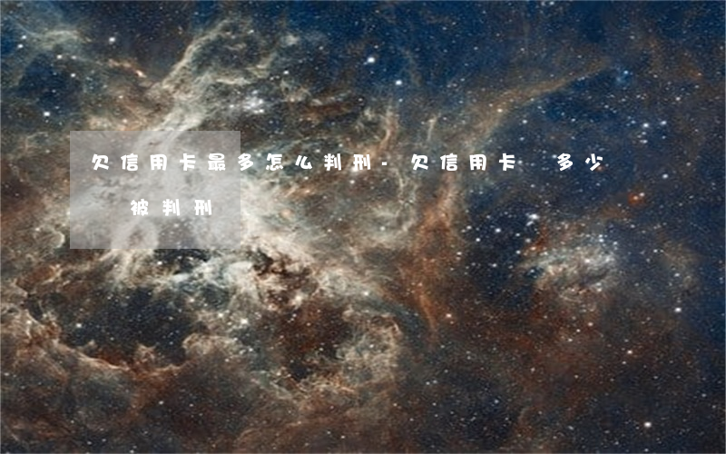 欠信用卡最多怎么判刑-欠信用卡錢多少錢會被判刑