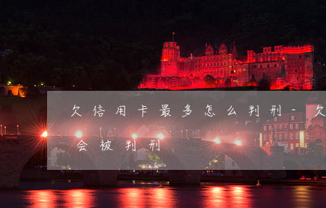 欠信用卡最多怎么判刑-欠信用卡钱多少钱会被判刑