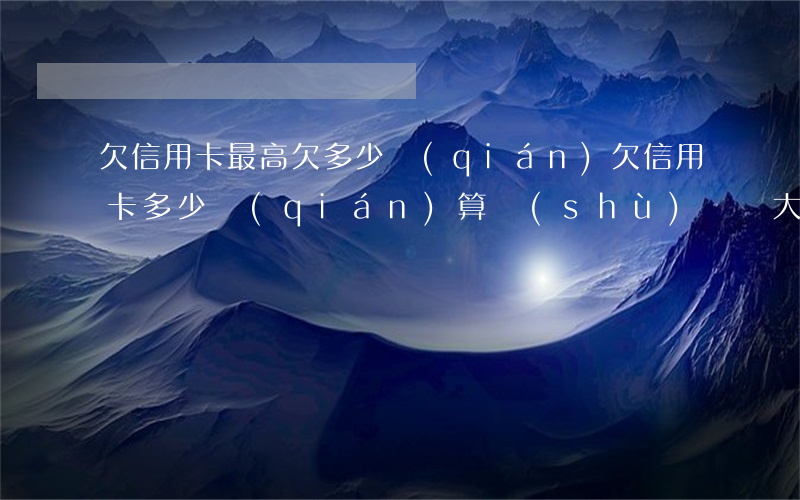 欠信用卡最高欠多少錢(qián)(欠信用卡多少錢(qián)算數(shù)額較大)