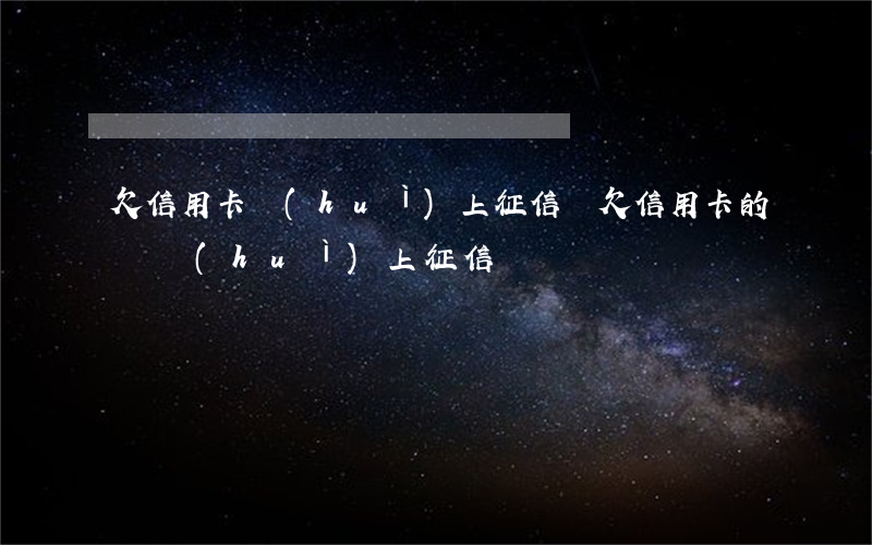 欠信用卡會(huì)上征信嗎(欠信用卡的錢會(huì)上征信嗎)