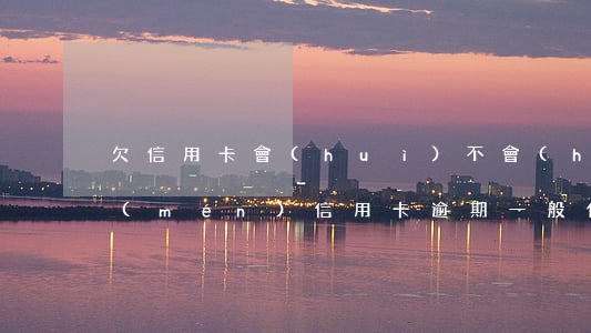 欠信用卡會(huì)不會(huì)上門(mén)（信用卡逾期一般什么情況會(huì)上門(mén)）