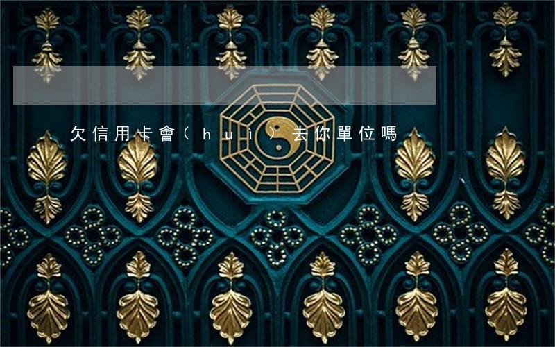 欠信用卡會(huì)去你單位嗎