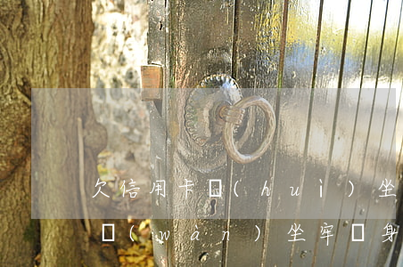 欠信用卡會(huì)坐牢嗎-欠信用卡6萬(wàn)坐牢親身經(jīng)歷
