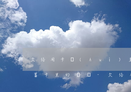 欠信用卡會(huì)直接扣儲(chǔ)蓄卡里的錢嗎-欠信用卡會(huì)直接扣儲(chǔ)蓄卡里的錢嗎安全嗎