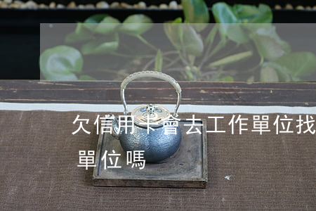 欠信用卡會去工作單位找嗎（欠信用卡會通知單位嗎）