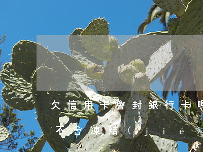 欠信用卡會封銀行卡嗎-欠信用卡銀行卡會不會凍結(jié)