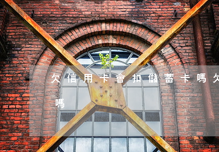 欠信用卡會扣儲蓄卡嗎(欠信用卡會扣儲蓄卡嗎)