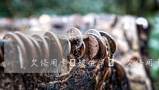 欠信用卡會被坐牢嗎-欠信用卡會被刑拘嗎