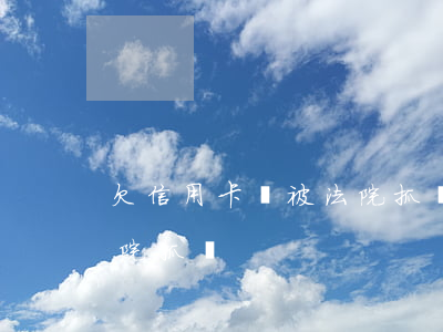欠信用卡會被法院抓嗎知乎（欠信用卡會被法院抓嗎）