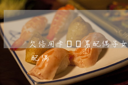 欠信用卡會連累配偶子女嗎（欠信用卡會連累配偶）