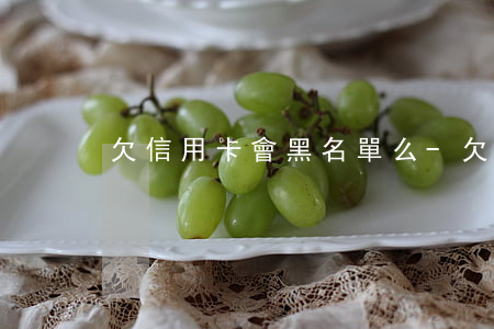 欠信用卡會黑名單么-欠信用卡會上征信嗎