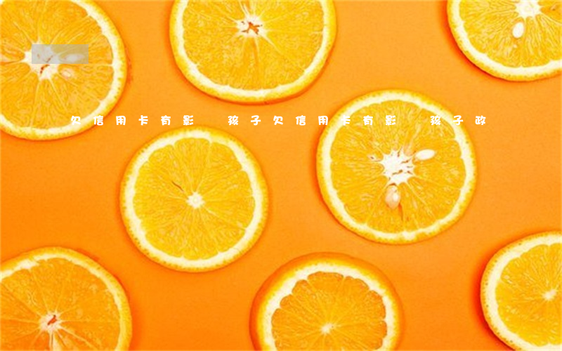 欠信用卡有影響孩子(欠信用卡有影響孩子政審嗎)