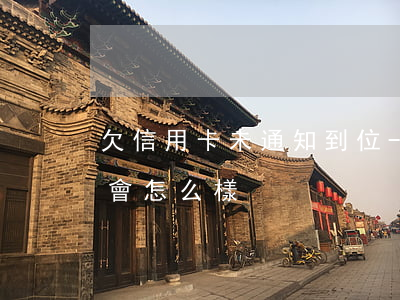 欠信用卡未通知到位-欠信用卡未通知到位會怎么樣