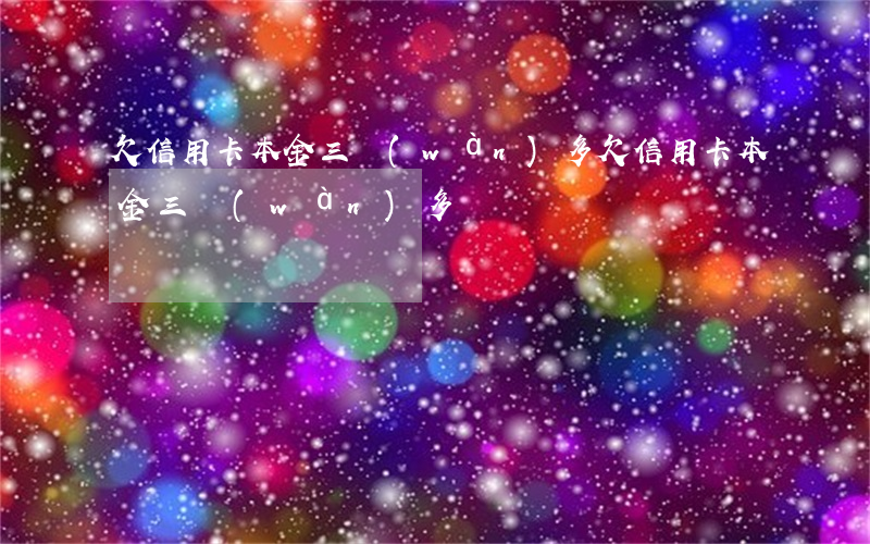 欠信用卡本金三萬(wàn)多(欠信用卡本金三萬(wàn)多)