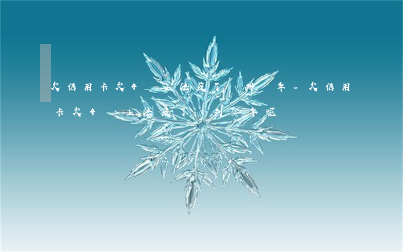 欠信用卡欠4萬上法庭了會判幾年-欠信用卡欠4萬上法庭了會判幾年呢