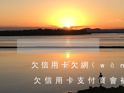 欠信用卡欠網(wǎng)貸支付寶會封嗎(欠信用卡支付寶會被凍結(jié))