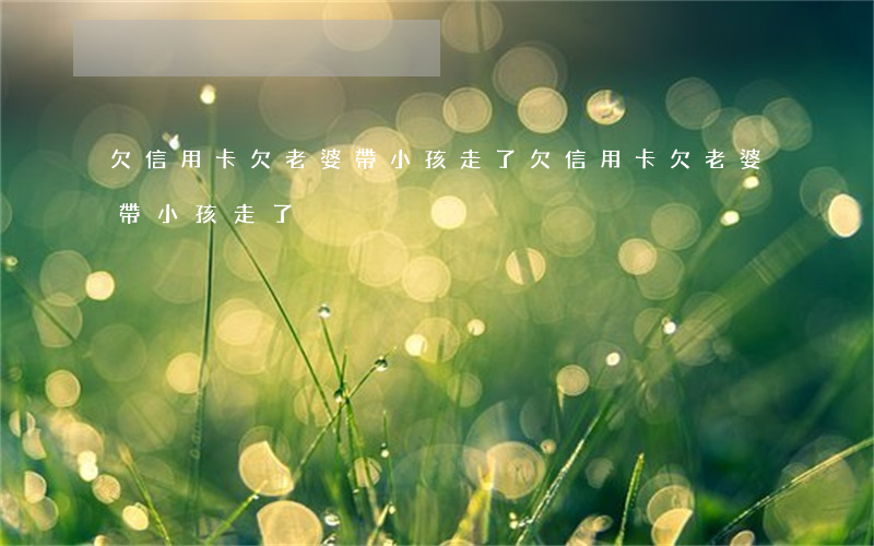 欠信用卡欠老婆帶小孩走了(欠信用卡欠老婆帶小孩走了)