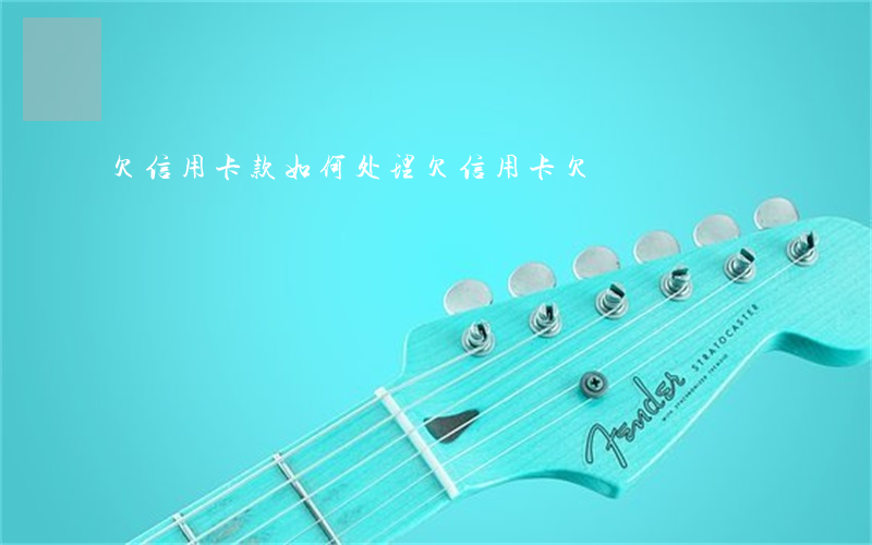 欠信用卡款如何处理(欠信用卡欠)