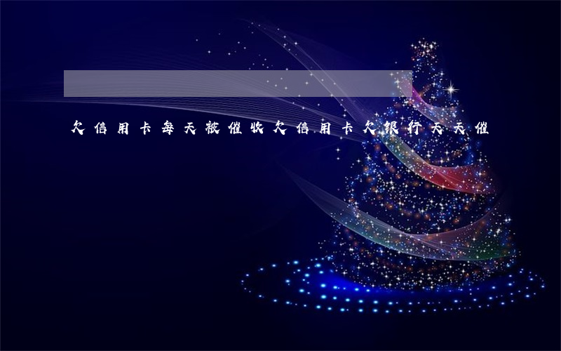 欠信用卡每天被催收(欠信用卡欠银行天天催)
