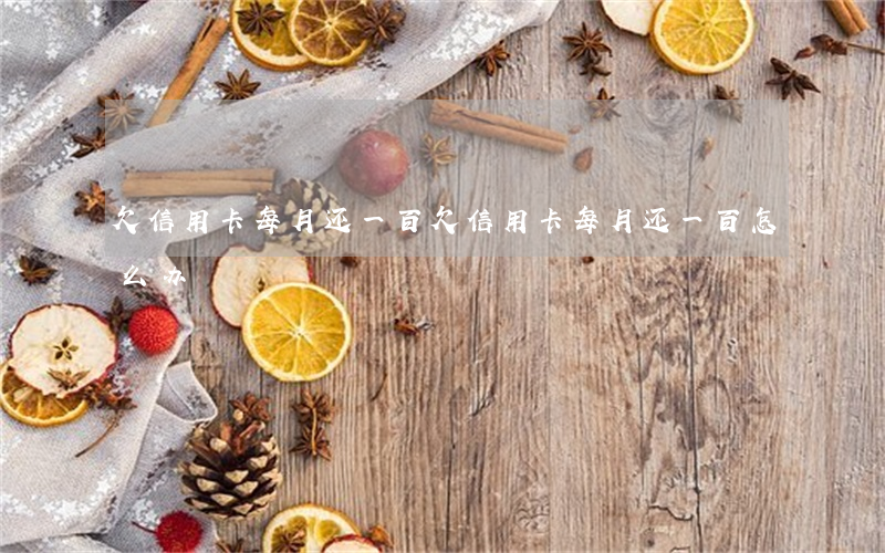 欠信用卡每月还一百(欠信用卡每月还一百怎么办)