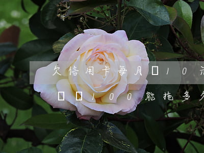 欠信用卡每月還10元-欠信用卡的錢每月還個100能拖多久
