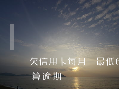 欠信用卡每月還最低6(欠信用卡每月還最低算逾期嗎)