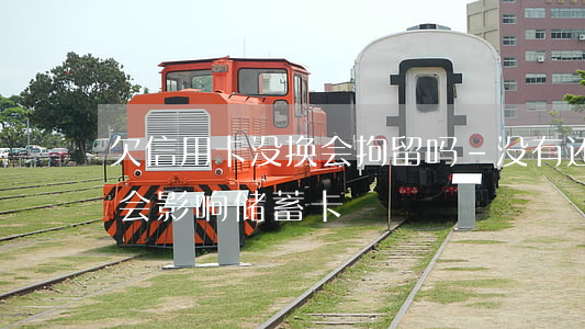 欠信用卡没换会拘留吗-没有还信用卡会不会影响储蓄卡