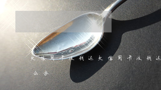 欠信用卡没钱还(欠信用卡没钱还被起诉了怎么办)