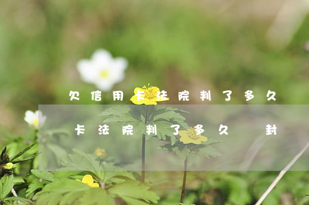 欠信用卡法院判了多久會封銀行卡-欠信用卡法院判了多久會封銀行卡呢
