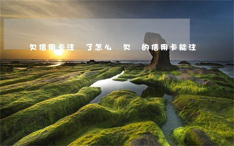 欠信用卡注銷了怎么辦(欠錢的信用卡能注銷嗎)