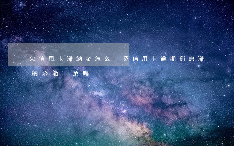 欠信用卡滯納金怎么減免（信用卡逾期罰息滯納金能減免嗎）