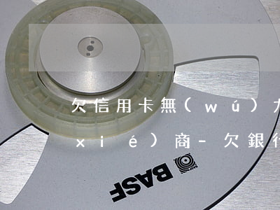 欠信用卡無(wú)力償還怎么跟銀行協(xié)商-欠銀行信用卡如何協(xié)商