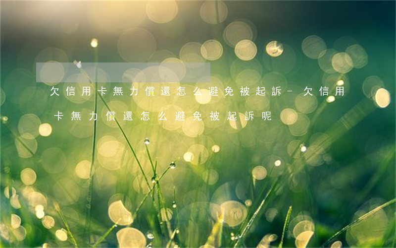 欠信用卡無力償還怎么避免被起訴-欠信用卡無力償還怎么避免被起訴呢