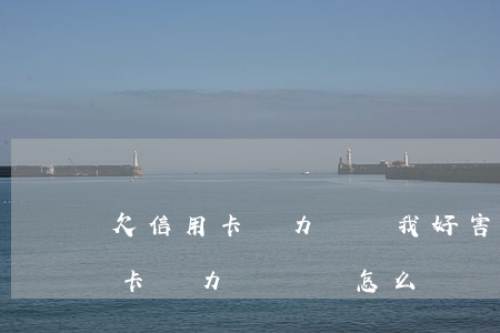 欠信用卡無力償還我好害怕怎么辦-欠信用卡無力償還該怎么辦