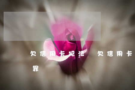 欠信用卡犯法嗎(欠信用卡構(gòu)成犯罪嗎)