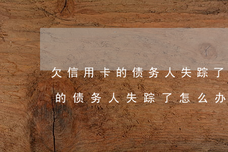 欠信用卡的债务人失踪了怎么办-欠信用卡的债务人失踪了怎么办理