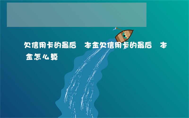 欠信用卡的最后還本金(欠信用卡的最后還本金怎么算)