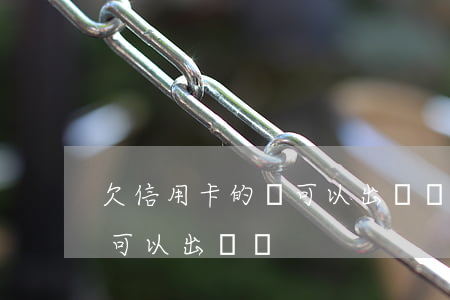 欠信用卡的錢可以出國嗎（信用卡逾期欠款還可以出國嗎）