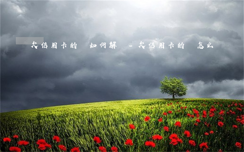 欠信用卡的錢如何解決-欠信用卡的錢怎么辦
