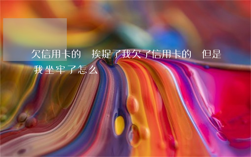 欠信用卡的錢挨捉了(我欠了信用卡的錢 但是我坐牢了 怎么辦)