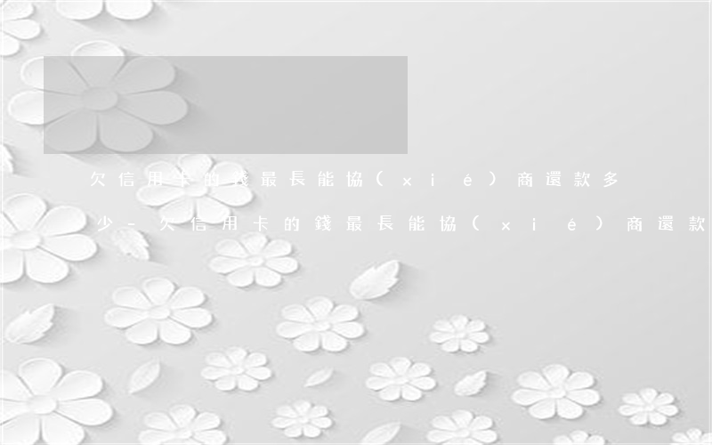 欠信用卡的錢最長能協(xié)商還款多少-欠信用卡的錢最長能協(xié)商還款多少天