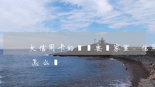 欠信用卡的錢說要來家里-信用卡逾期家訪怎么辦