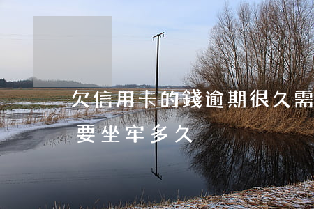 欠信用卡的錢逾期很久需要坐牢嗎 欠信用卡要坐牢多久