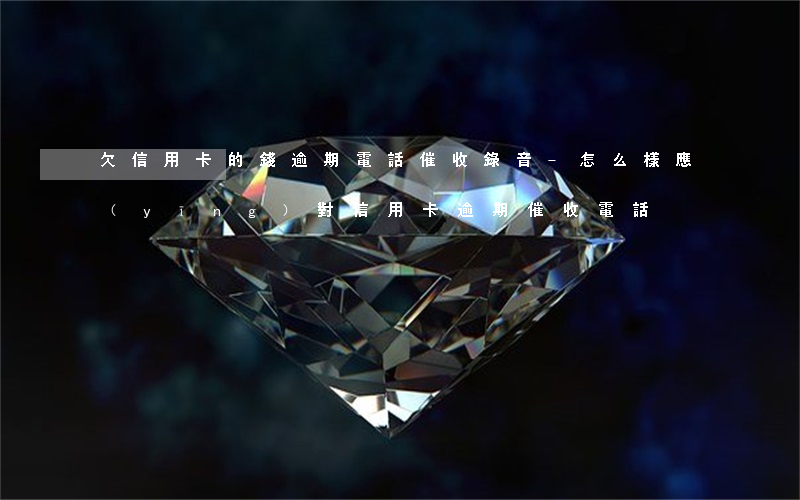 欠信用卡的錢逾期電話催收錄音-怎么樣應(yīng)對信用卡逾期催收電話?