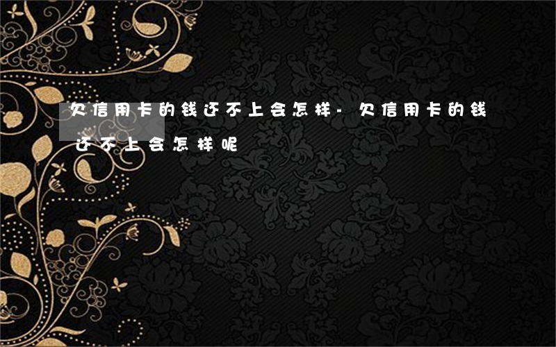 欠信用卡的钱还不上会怎样-欠信用卡的钱还不上会怎样呢