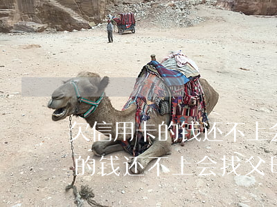 欠信用卡的钱还不上会找父母吗-欠信用卡的钱还不上会找父母吗知乎