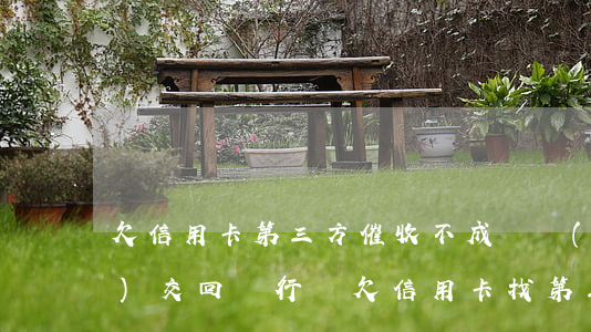 欠信用卡第三方催收不成會轉(zhuǎn)交回銀行嗎（欠信用卡找第三方人催）