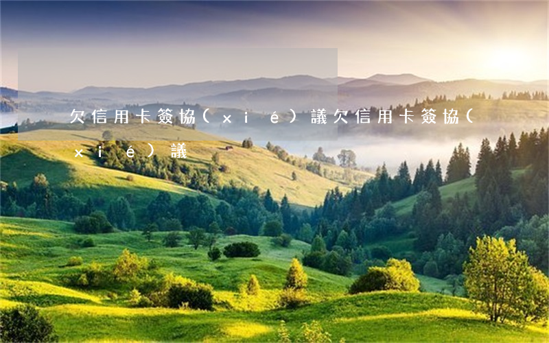 欠信用卡簽協(xié)議(欠信用卡簽協(xié)議)